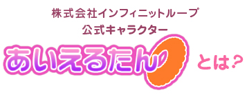 株式会社インフィニットループ公式キャラクターあいえるたんとは？